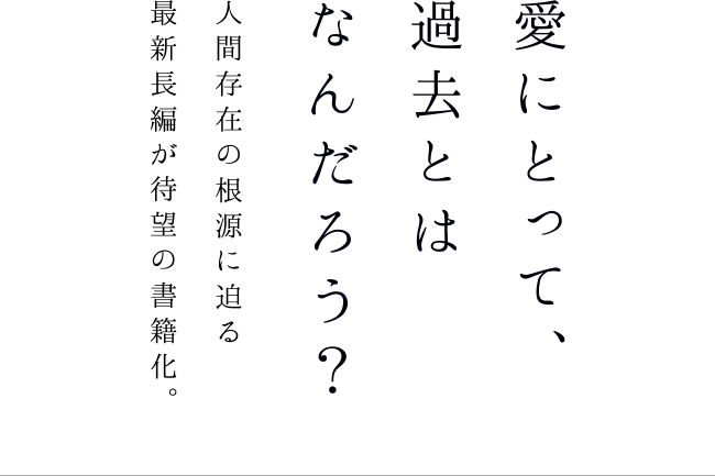 愛にとって、過去とはなんだろう? 人間存在の根源に迫る最新長編が待望の書籍化。
